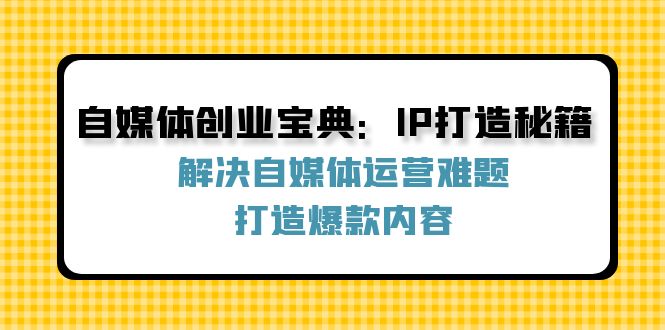 (12400期)自媒体创业宝典:IP打造秘籍:解决自媒体运营难题,打造爆款内容-鲁班聊项目