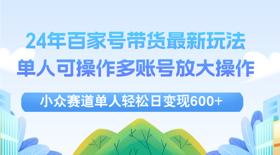 （12405期）24年百家号视频带货最新玩法，单人可操作多账号放大操作，单人轻松日变…-鲁班聊项目