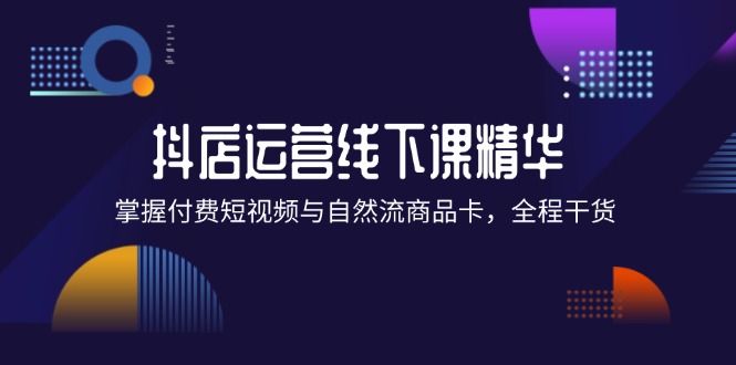 (12415期)抖店进阶线下课精华:掌握付费短视频与自然流商品卡,全程干货!-鲁班聊项目
