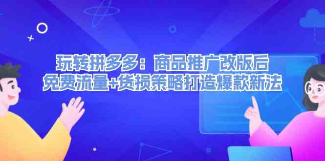 玩转拼多多：商品推广改版后免费流量+货损策略打造爆款新法-鲁班聊项目