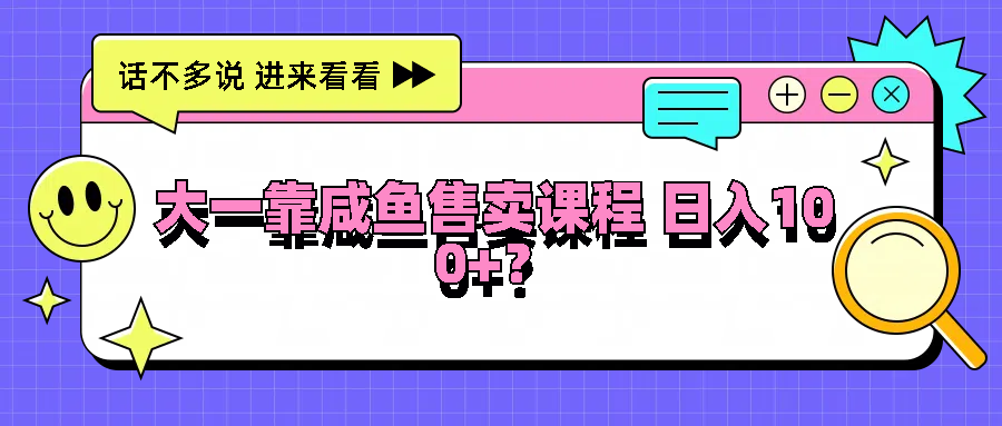 大一靠咸鱼售卖课程日入100+,没有任何门槛,有手就行-鲁班聊项目