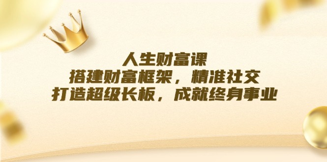 人生财富课：搭建财富框架，精准社交，打造超级长板，成就终身事业-鲁班聊项目