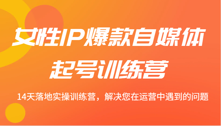 女性IP爆款自媒体起号训练营 14天落地实操训练营,解决您在运营中遇到的问题-鲁班聊项目