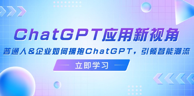 (12427期)ChatGPT应用新视角:普通人&企业如何拥抱ChatGPT,引领智能潮流-鲁班聊项目