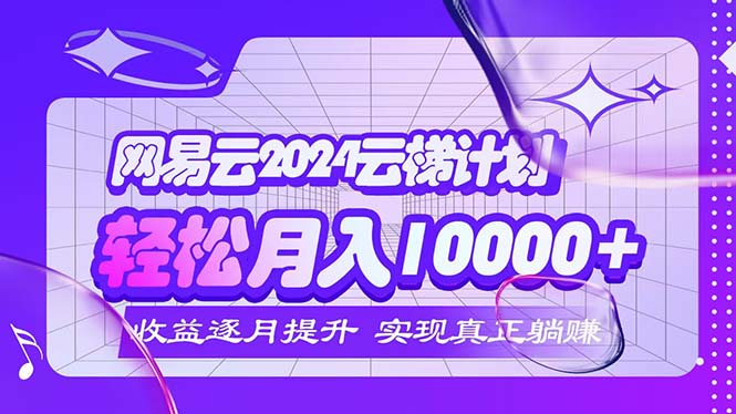 （12439期）2024网易云云梯计划  每月躺赚5000+-鲁班聊项目
