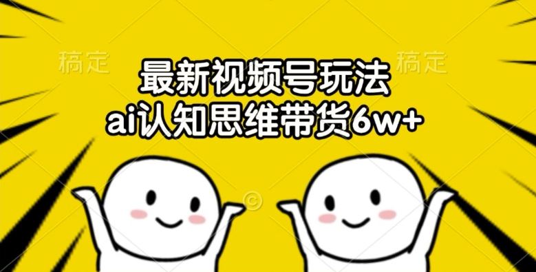 最新视频号玩法，ai认知思维带货6w+【揭秘】-鲁班聊项目
