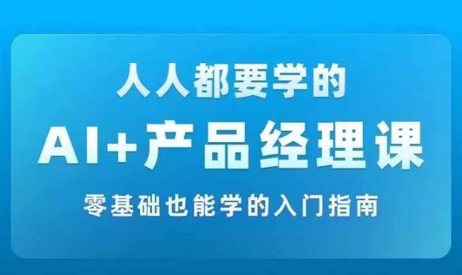 AI +产品经理实战项目必修课,从零到一教你学ai,零基础也能学的入门指南-鲁班聊项目