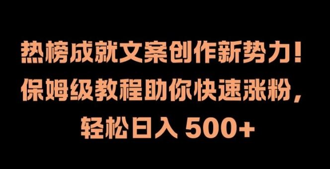热榜成就文案创作新势力，保姆级教程助你快速涨粉，轻松日入 500+【揭秘】-鲁班聊项目