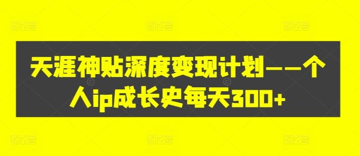 天涯神贴深度变现计划——个人ip成长史每天300+【揭秘】-鲁班聊项目