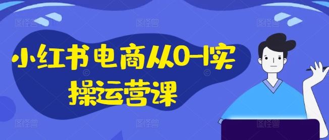 小红书电商从0-1实操运营课,小红书手机实操小红书/IP和私域课/小红书电商电脑实操板块等-鲁班聊项目