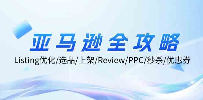 亚马逊全攻略：Listing优化、选品、上架、Review、PPC、秒杀、优惠券等-鲁班聊项目
