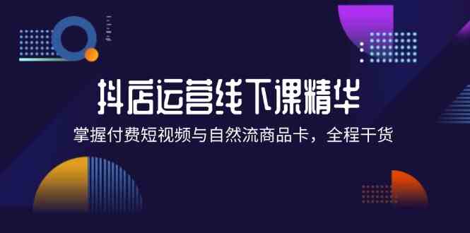 抖店进阶线下课精华:掌握付费短视频与自然流商品卡,全程干货!-鲁班聊项目
