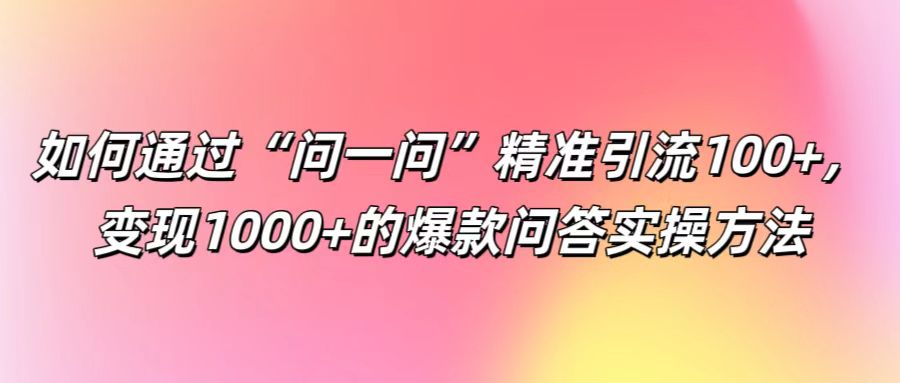 如何通过“问一问”精准引流100+, 变现1000+的爆款问答实操方法-鲁班聊项目