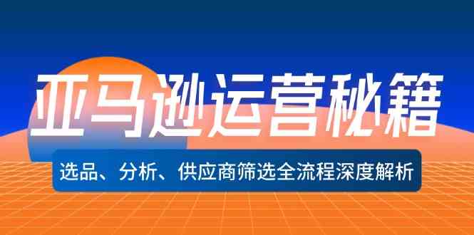 亚马逊运营秘籍：选品、分析、供应商筛选全流程深度解析-鲁班聊项目