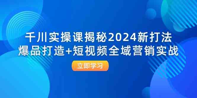千川实操课揭秘2024新打法：爆品打造+短视频全域营销实战-鲁班聊项目