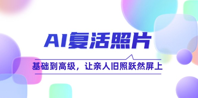 (12477期)AI复活照片技巧课:基础到高级,让亲人旧照跃然屏上(无水印)-鲁班聊项目
