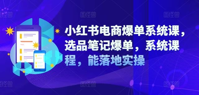 小红书电商爆单系统课,选品笔记爆单,系统课程,能落地实操-鲁班聊项目