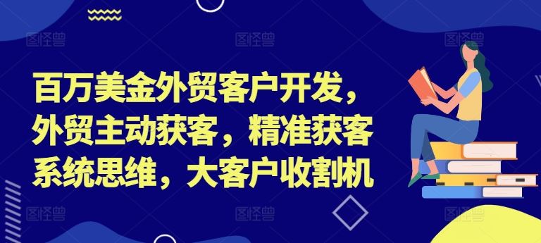 百万美金外贸客户开发,外贸主动获客,精准获客系统思维,大客户收割机-鲁班聊项目