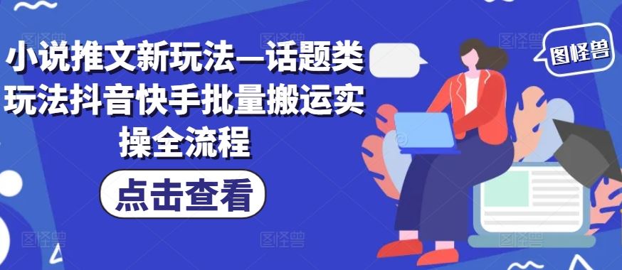 小说推文新玩法—话题类玩法抖音快手批量搬运实操全流程-鲁班聊项目