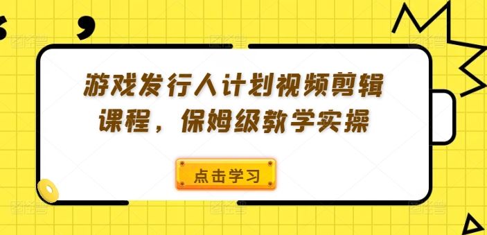 游戏发行人计划视频剪辑课程,保姆级教学实操-鲁班聊项目