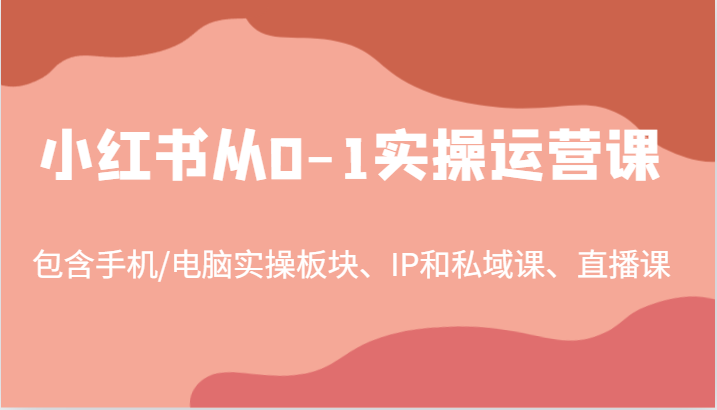 小红书从0-1实操运营课,包含手机/电脑实操板块、IP和私域课、直播课(97节)-鲁班聊项目