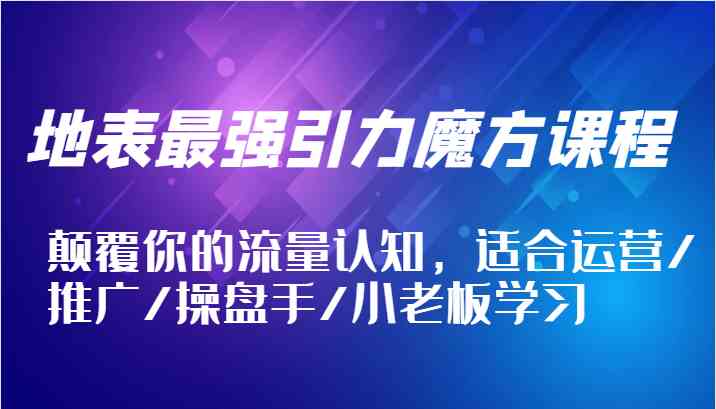 地表最强引力魔方课程，颠覆你的流量认知，适合运营/推广/操盘手/小老板学习-鲁班聊项目