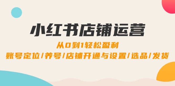 小红书店铺运营:0到1轻松盈利,账号定位/养号/店铺开通与设置/选品/发货-鲁班聊项目