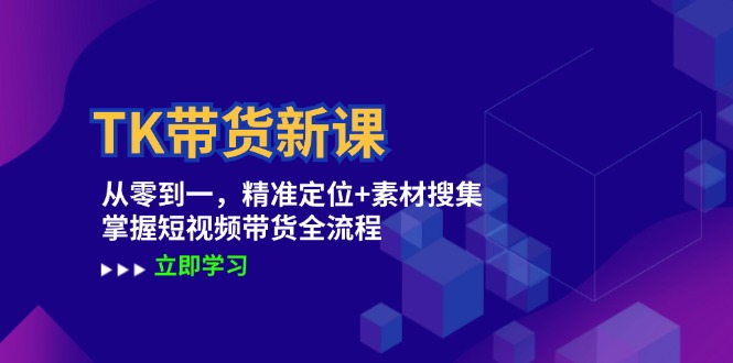 TK带货新课：从零到一，精准定位+素材搜集 掌握短视频带货全流程-鲁班聊项目
