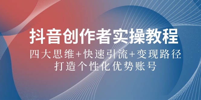 抖音创作者实操教程：四大思维+快速引流+变现路径，打造个性化优势账号-鲁班聊项目
