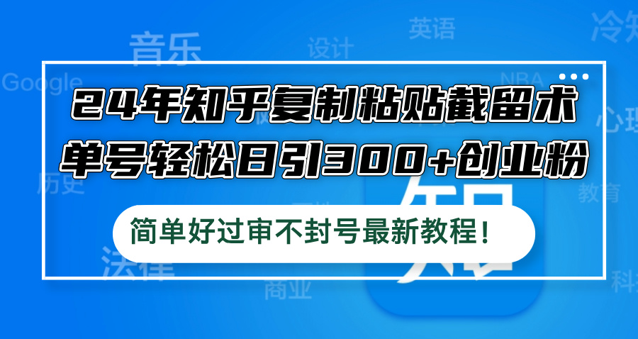24年知乎复制粘贴截留术，单号轻松日引300+创业粉，简单好过审不封号最…-鲁班聊项目