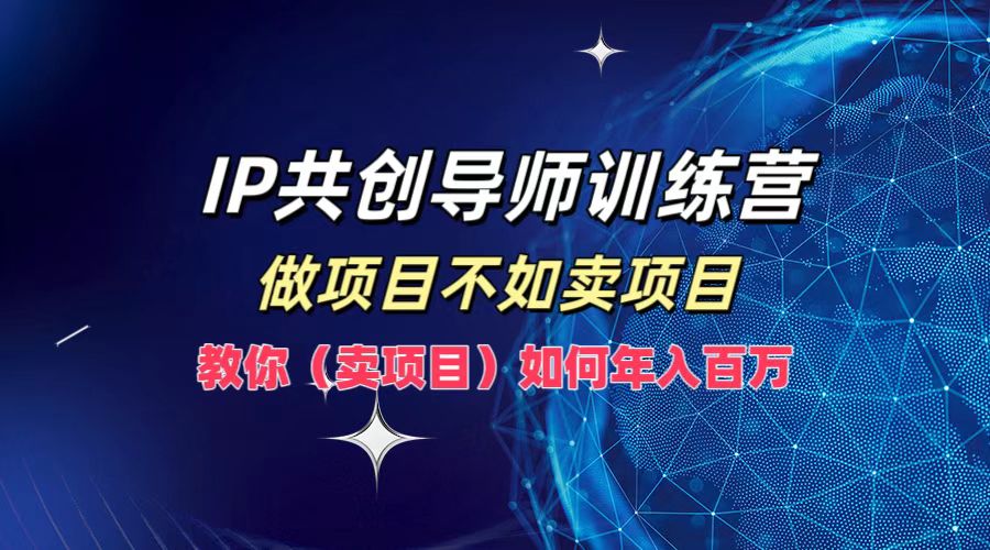 IP共创导师训练营,做项目不如卖项目,教你(卖项目)如何实现年入百万-鲁班聊项目