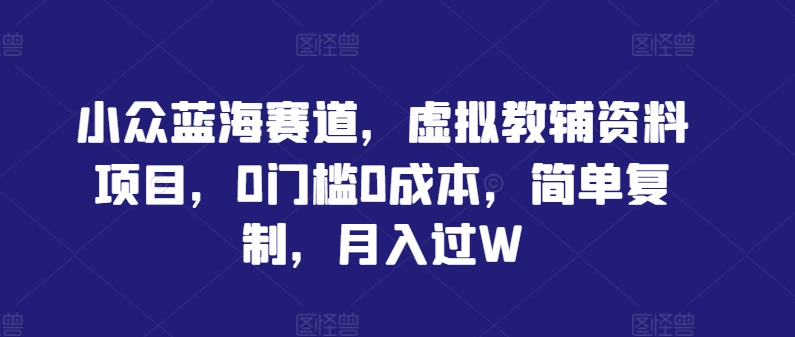 小众蓝海赛道,虚拟教辅资料项目,0门槛0成本,简单复制,月入过W【揭秘】-鲁班聊项目