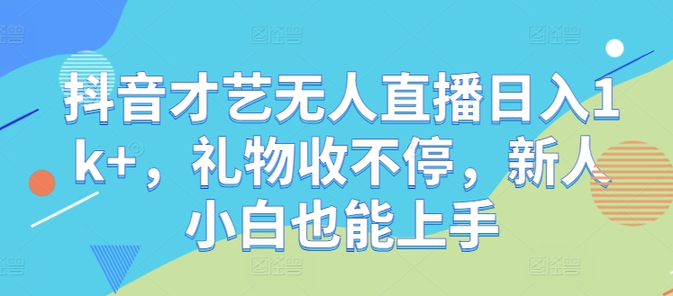 抖音才艺无人直播日入1k+，礼物收不停，新人小白也能上手【揭秘】-鲁班聊项目