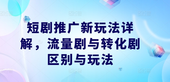 短剧推广新玩法详解,流量剧与转化剧区别与玩法-鲁班聊项目