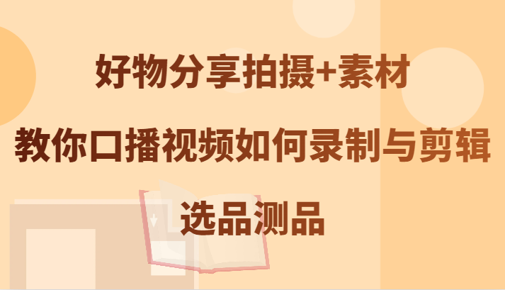 好物分享拍摄+素材,教你口播视频如何录制与剪辑,选品测品-鲁班聊项目