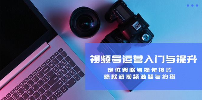 视频号运营入门与提升:定位策略与操作技巧,爆款短视频选题与拍摄-鲁班聊项目