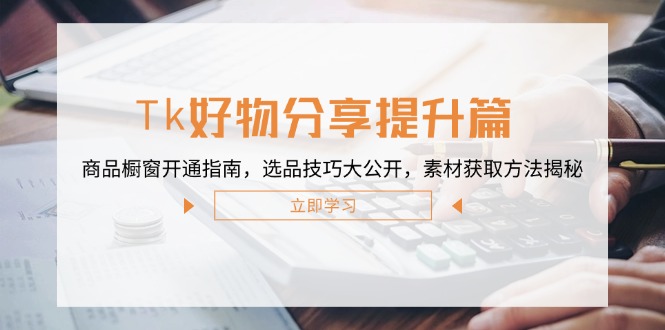 Tk好物分享提升篇:商品橱窗开通指南,选品技巧大公开,素材获取方法揭秘-鲁班聊项目