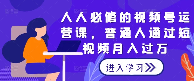 人人必修的视频号运营课,普通人通过短视频月入过万-鲁班聊项目