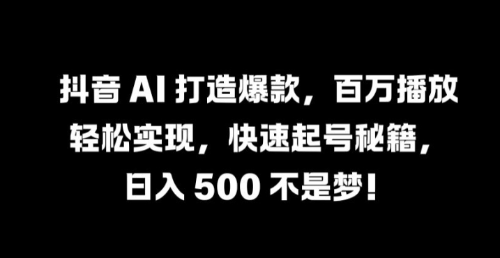 抖音 AI 打造爆款，百万播放轻松实现，快速起号秘籍【揭秘】-鲁班聊项目