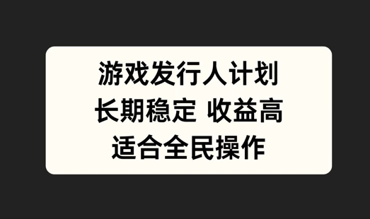 游戏发行人计划，长期稳定，适合全民操作【揭秘】-鲁班聊项目