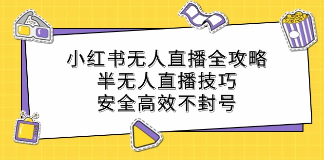 小红书无人直播全攻略:半无人直播技巧,安全高效不封号-鲁班聊项目