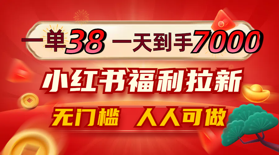 一单38，一天到手7000+，小红书福利拉新，0门槛人人可做-鲁班聊项目