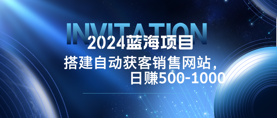 2024蓝海项目,搭建销售网站,自动获客,日赚500-1000-鲁班聊项目