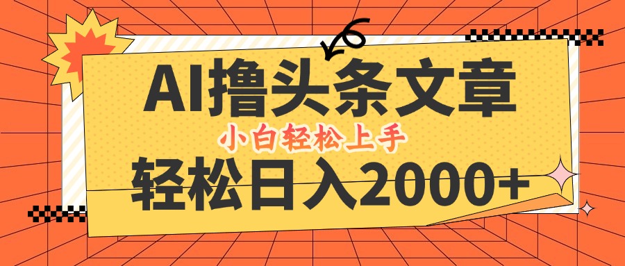 AI撸头条最新玩法，轻松日入2000+，当天起号，第二天见收益，小白轻松…-鲁班聊项目