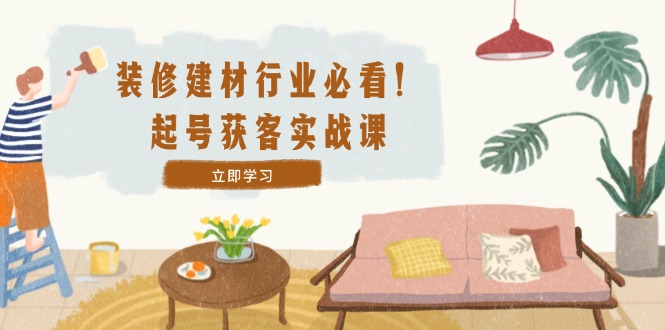 装修-建材行业必看!起号获客实战课:精准定位+爆款视频+高效运营-鲁班聊项目