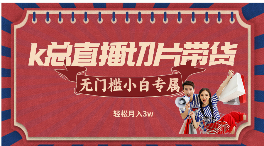k总直播切片带货，无需授权，无门槛小白轻松月入3w-鲁班聊项目