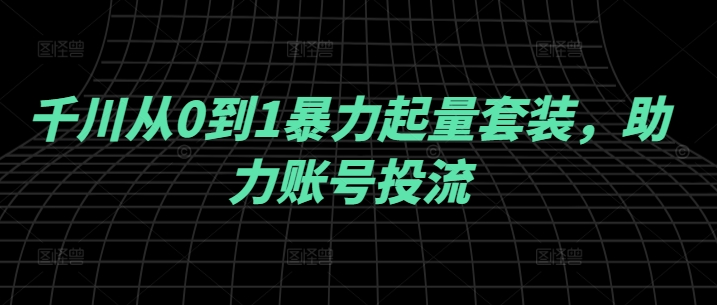 千川从0到1暴力起量套装,助力账号投流-鲁班聊项目