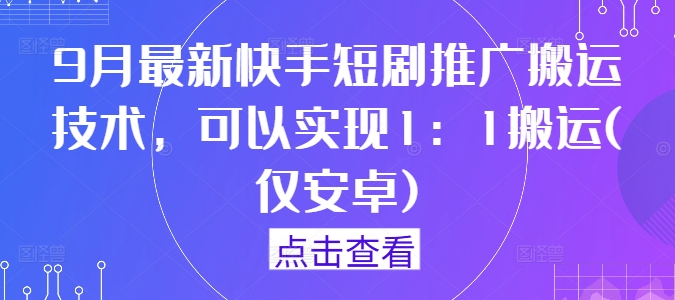 9月最新快手短剧推广搬运技术，可以实现1：1搬运(仅安卓)-鲁班聊项目