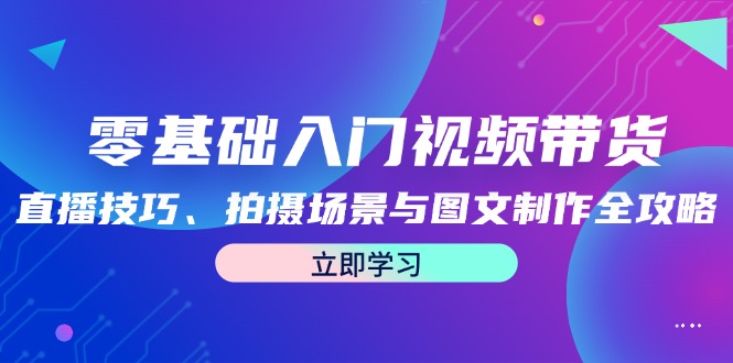 零基础入门视频带货:直播技巧、拍摄场景与图文制作全攻略-鲁班聊项目