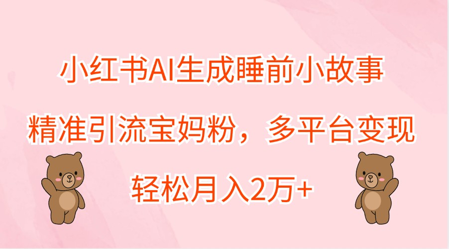 小红书AI生成睡前小故事,精准引流宝妈粉,多平台变现,轻松月入2万+-鲁班聊项目